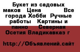  Букет из садовых маков › Цена ­ 6 000 - Все города Хобби. Ручные работы » Картины и панно   . Северная Осетия,Владикавказ г.